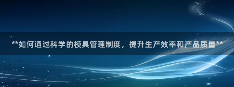 太阳2平台下载：**如何通过科学的模具管理制度，提升生产效率和产品质量**