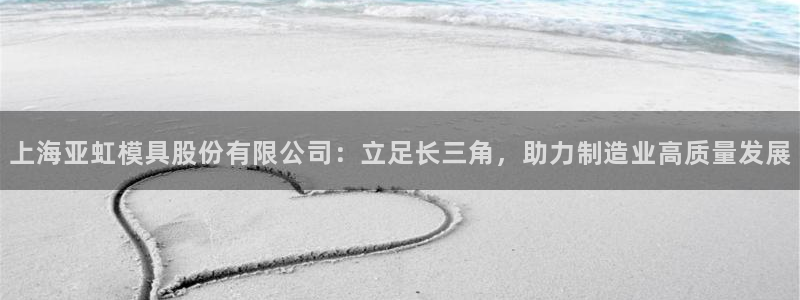 太阳游戏成语：上海亚虹模具股份有限公司：立足长三角，助力制造业高质量发展