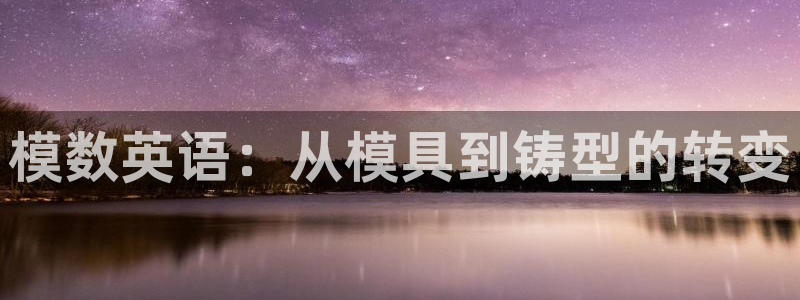 太阳集团娱乐官方网站入口：模数英语：从模具到铸型的转变