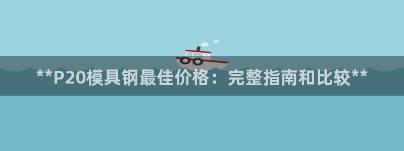 古天乐代言太阳网址：**P20模具钢最佳价格：完整指南和比较**