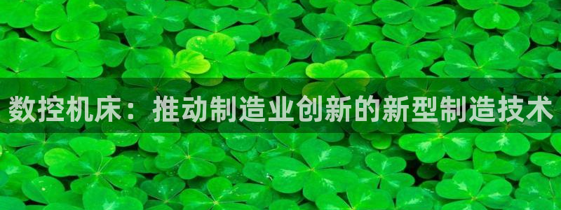 太阳集团是一家什么公司：数控机床：推动制造业创新的新型制造技术