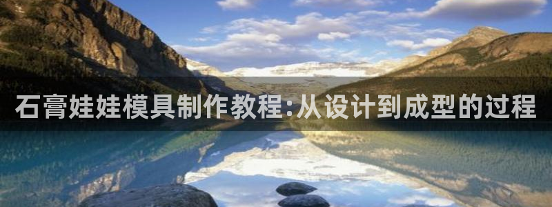 太阳成集团app：石膏娃娃模具制作教程:从设计到成型的过程
