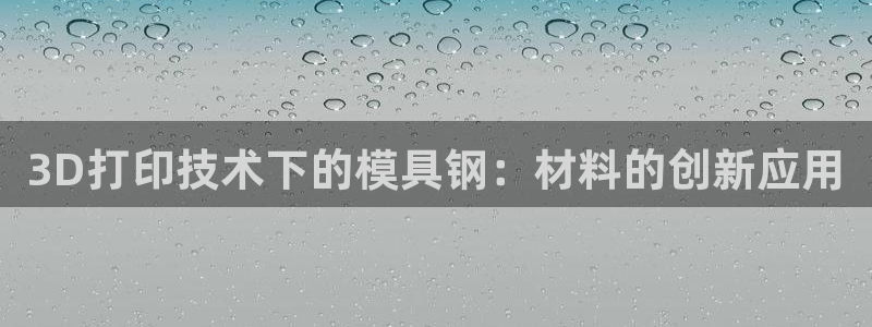 太阳集团网址首页：3D打印技术下的模具钢：材料的创新应用