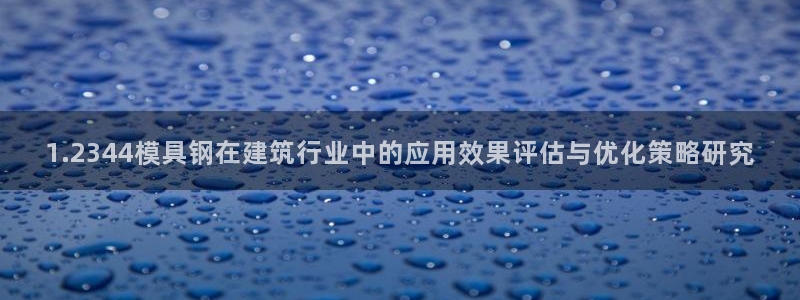 太阳集团2018登录网址：1.2344模具钢在建筑行业中的应用效果评估与优化策略研究