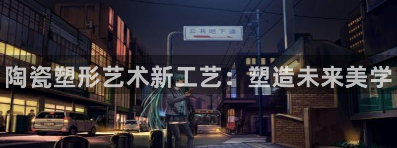 太阳集团游戏城旧版1382：陶瓷塑形艺术新工艺：塑造未来美学