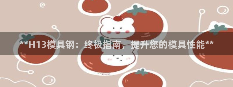 太阳成集团tyc234cc主页网站：**H13模具钢：终极指南，提升您的模具性能**