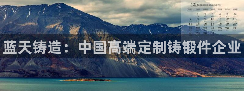 太阳成集团tyc234cc—首页欢迎您：蓝天铸造：中国高端定制铸锻件企业