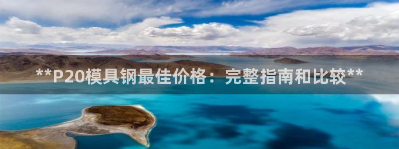 太阳集团游戏城：**P20模具钢最佳价格：完整指南和比较**