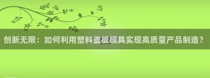 太阳集团电视剧：创新无限：如何利用塑料盖板模具实现高质量产品制造？