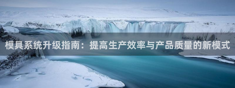 太阳集团电子游戏：模具系统升级指南：提高生产效率与产品质量的新模式