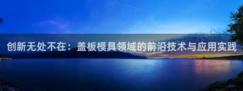 太阳集团游戏城旧版5376：创新无处不在：盖板模具领域的前沿技术与应用实践