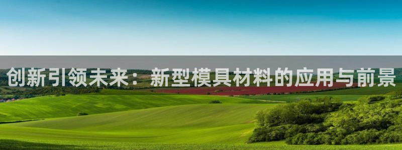 太阳集团游戏网址：创新引领未来：新型模具材料的应用与前景
