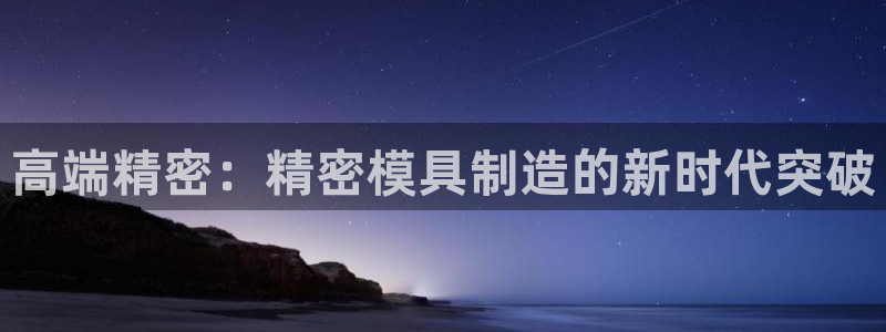 太阳成集团百度百科：高端精密：精密模具制造的新时代突破