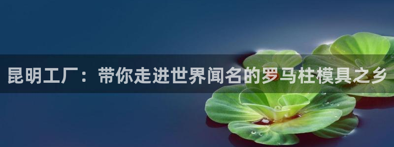 太阳成集团古天乐：昆明工厂：带你走进世界闻名的罗马柱模具之乡