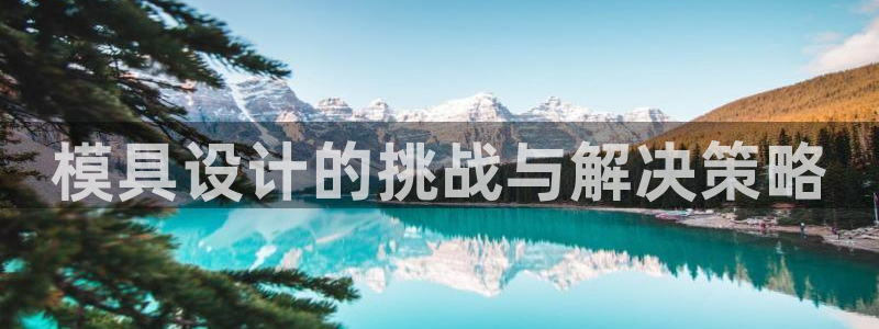 太阳集团电子游戏(中国)有限公司：模具设计的挑战与解决策略