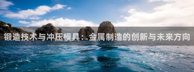 太阳集团官网导航：锻造技术与冲压模具：金属制造的创新与未来方向