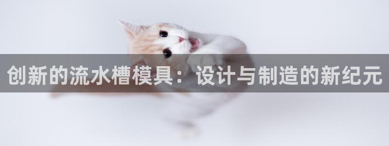 太阳集团城2017网站：创新的流水槽模具：设计与制造的新纪元