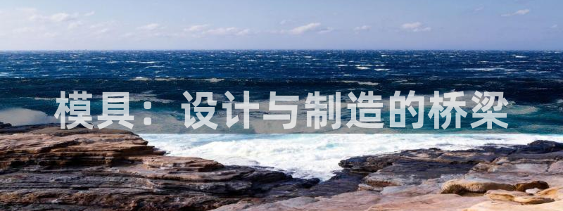 太阳集团房地产：模具：设计与制造的桥梁