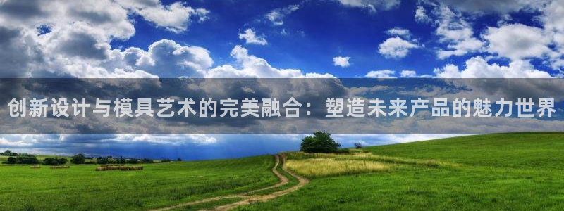 2138cn太阳集团古天乐·网上娱乐：创新设计与模具艺术的完美融合：塑造未来产品的魅力世界