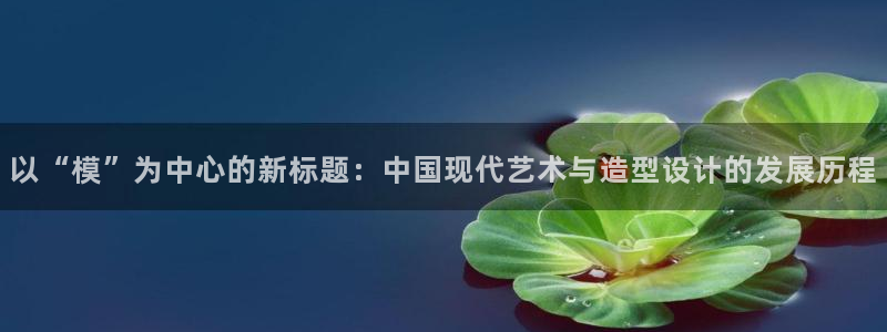 太阳app网页版：以“模”为中心的新标题：中国现代艺术与造型设计的发展历程