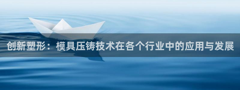 古天乐和太阳集团：创新塑形：模具压铸技术在各个行业中的应用与发展