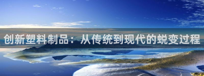 太阳集团股份有限公司官网：创新塑料制品：从传统到现代的蜕变过程