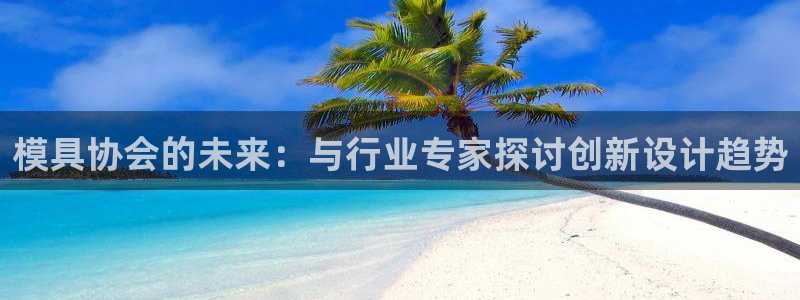 太阳集团电视剧：模具协会的未来：与行业专家探讨创新设计趋势